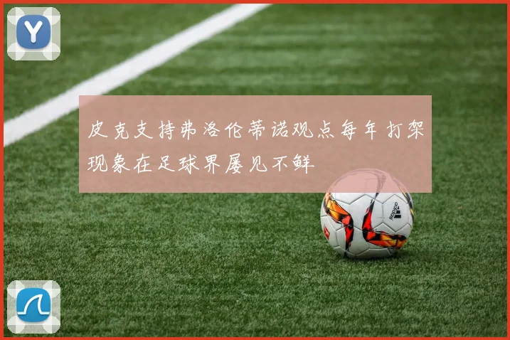 皮克支持弗洛伦蒂诺观点每年打架现象在足球界屡见不鲜