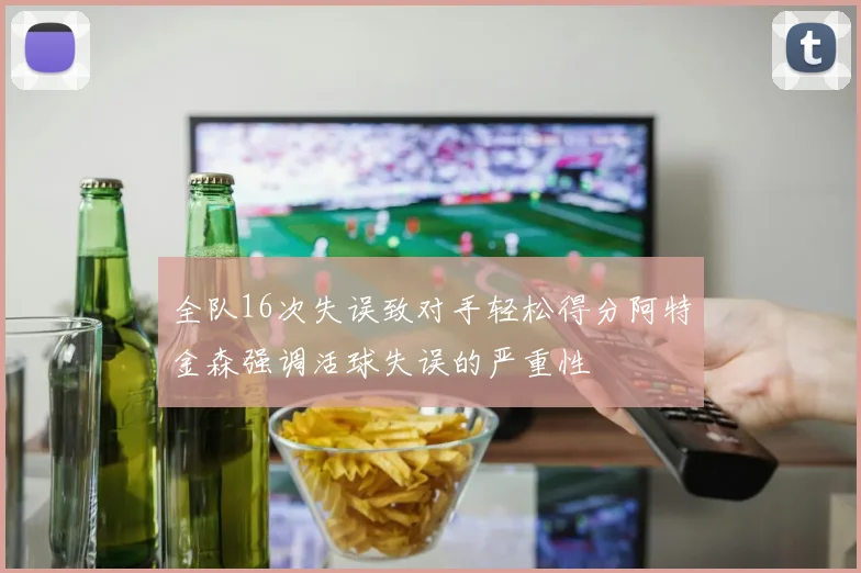 全队16次失误致对手轻松得分阿特金森强调活球失误的严重性