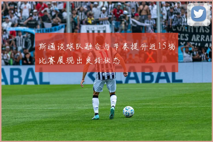 斯通谈球队融合与节奏提升近15场比赛展现出良好状态