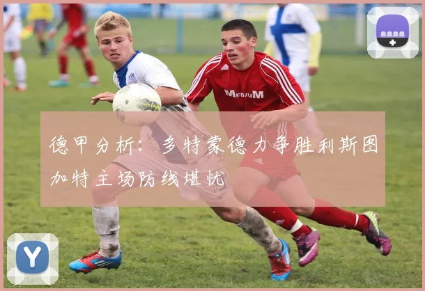 德甲分析：多特蒙德力争胜利斯图加特主场防线堪忧