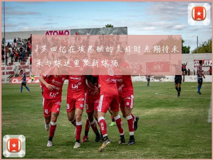 J罗回忆在埃弗顿的美好时光期待未来与球迷重聚新球场