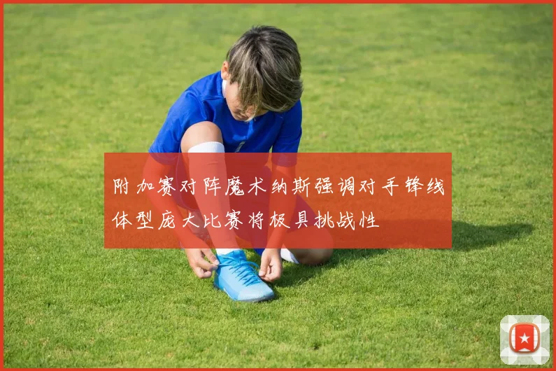 附加赛对阵魔术纳斯强调对手锋线体型庞大比赛将极具挑战性