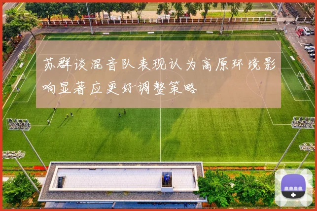 苏群谈混音队表现认为高原环境影响显著应更好调整策略