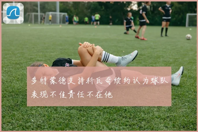 多特蒙德支持科瓦奇续约认为球队表现不佳责任不在他