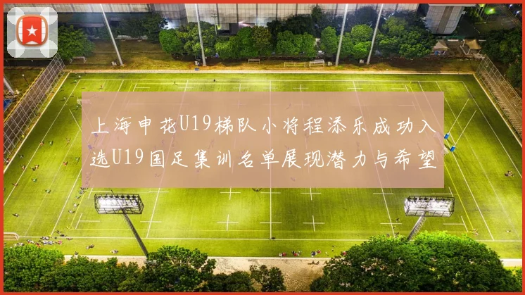 上海申花U19梯队小将程添乐成功入选U19国足集训名单展现潜力与希望