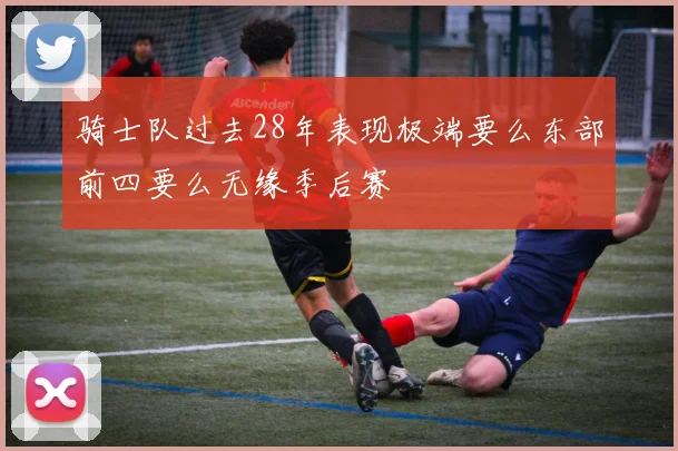 骑士队过去28年表现极端要么东部前四要么无缘季后赛