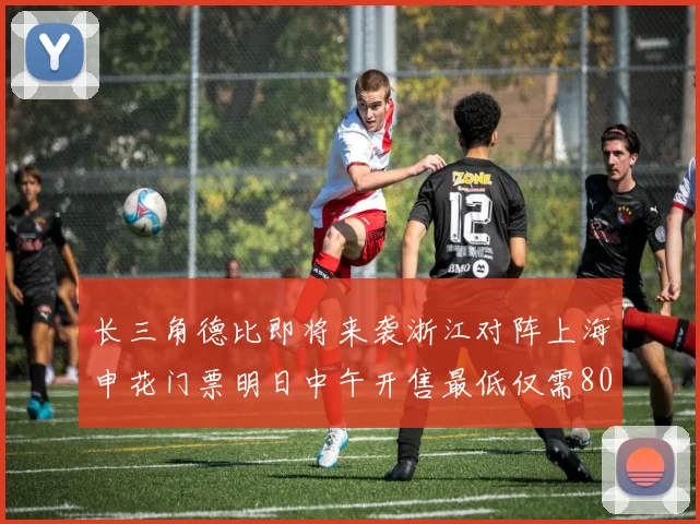 长三角德比即将来袭浙江对阵上海申花门票明日中午开售最低仅需80元