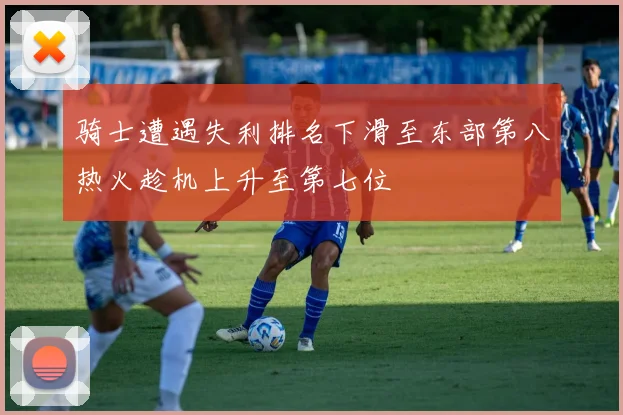 骑士遭遇失利排名下滑至东部第八热火趁机上升至第七位