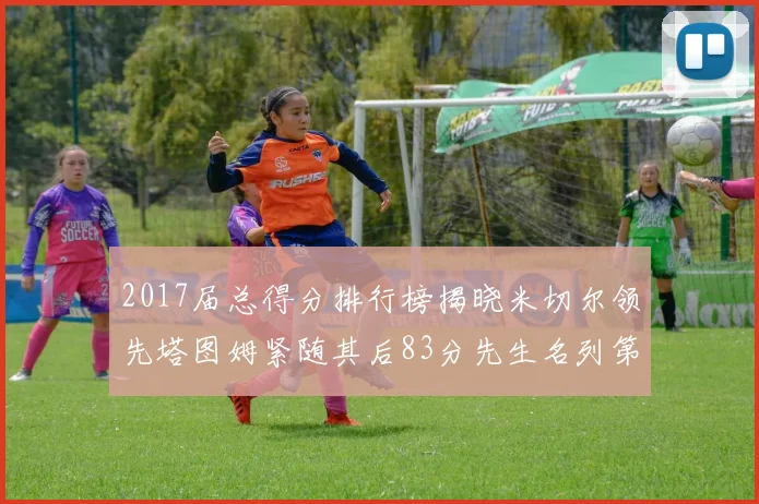 2017届总得分排行榜揭晓米切尔领先塔图姆紧随其后83分先生名列第四