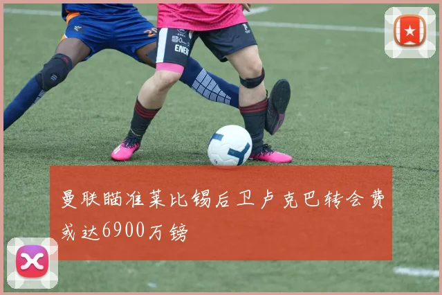 曼联瞄准莱比锡后卫卢克巴转会费或达6900万镑