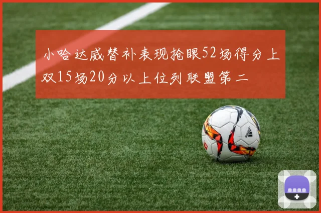 小哈达威替补表现抢眼52场得分上双15场20分以上位列联盟第二