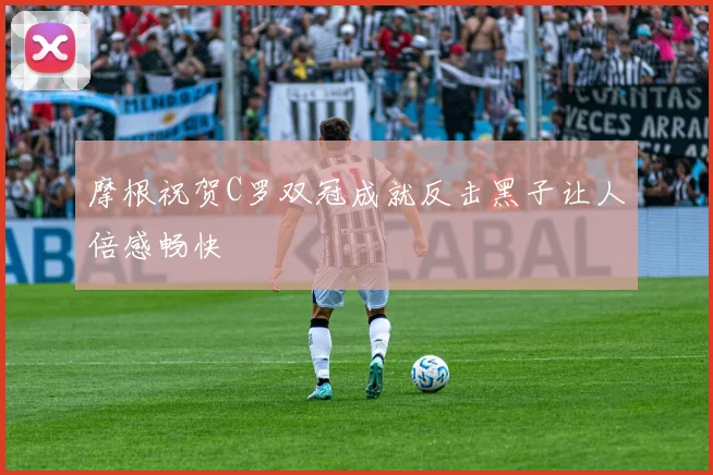 摩根祝贺C罗双冠成就反击黑子让人倍感畅快